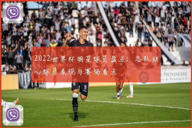 2022世界杯明星球员盘点：各队核心球员表现与赛场看点