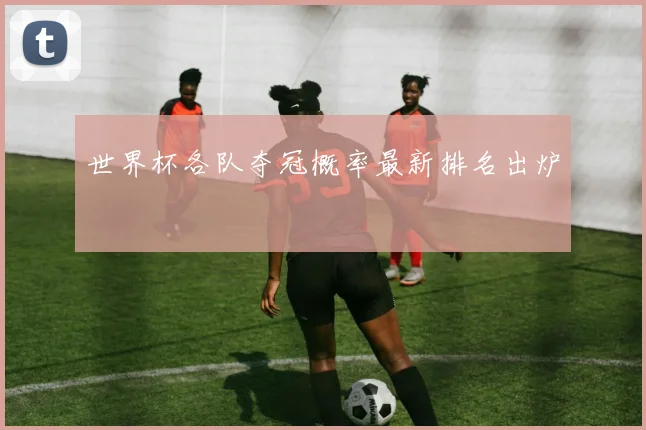 世界杯各队夺冠概率最新排名出炉