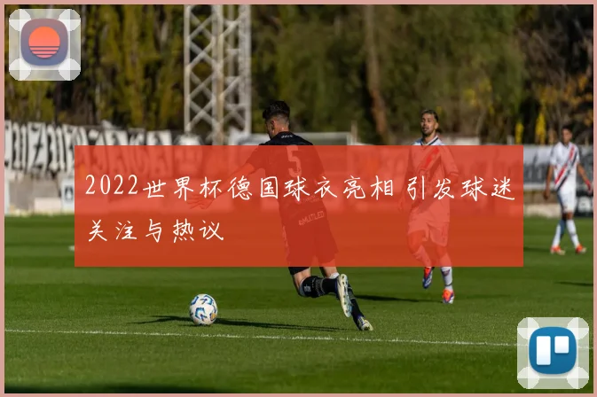 2022世界杯德国球衣亮相 引发球迷关注与热议