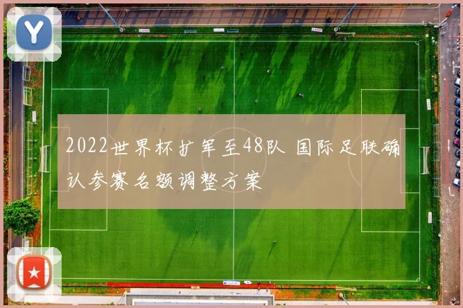 2022世界杯扩军至48队 国际足联确认参赛名额调整方案