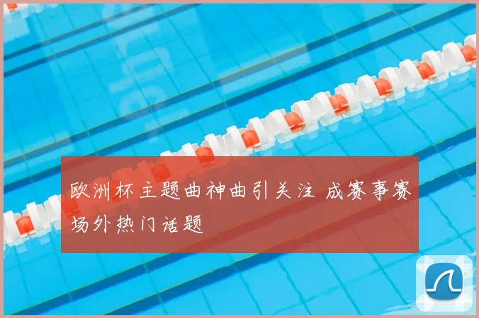 欧洲杯主题曲神曲引关注 成赛事赛场外热门话题