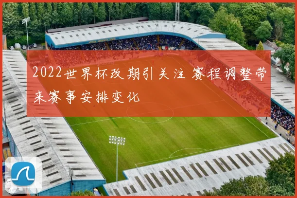 2022世界杯改期引关注 赛程调整带来赛事安排变化