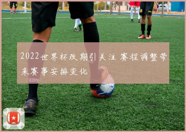2022世界杯改期引关注 赛程调整带来赛事安排变化