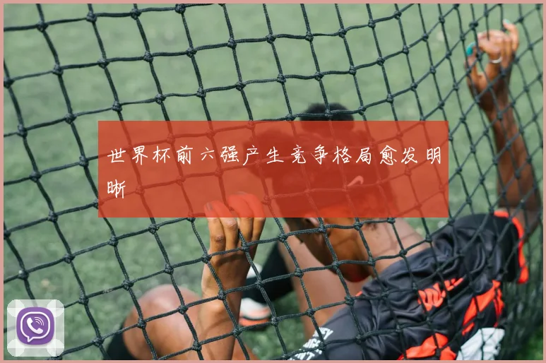 世界杯前六强产生竞争格局愈发明晰
